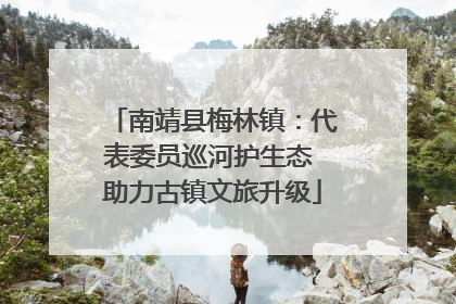 南靖县梅林镇：代表委员巡河护生态 助力古镇文旅升级