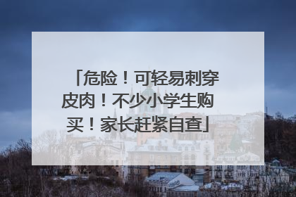 危险！可轻易刺穿皮肉！不少小学生购买！家长赶紧自查