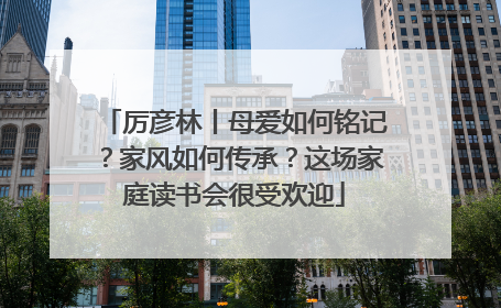 厉彦林丨母爱如何铭记？家风如何传承？这场家庭读书会很受欢迎