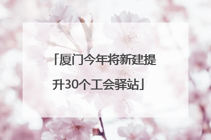 厦门今年将新建提升30个工会驿站