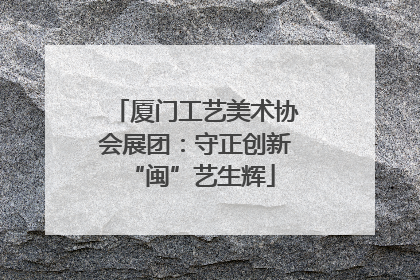 厦门工艺美术协会展团：守正创新 “闽”艺生辉