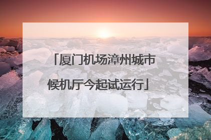 厦门机场漳州城市候机厅今起试运行