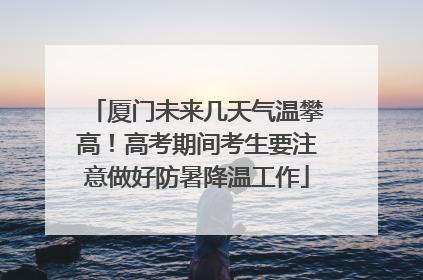 厦门未来几天气温攀高！高考期间考生要注意做好防暑降温工作
