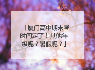 厦门高中期末考时间定了！其他年级呢？暑假呢？