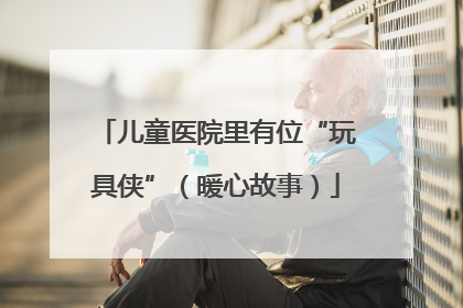 儿童医院里有位“玩具侠”（暖心故事）