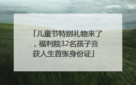 儿童节特别礼物来了，福利院32名孩子喜获人生首张身份证