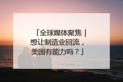 全球媒体聚焦｜想让制造业回流，美国有能力吗？