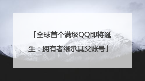 全球首个满级QQ即将诞生：拥有者继承其父账号