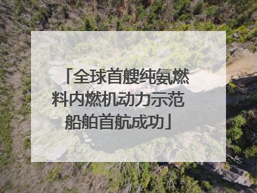 全球首艘纯氨燃料内燃机动力示范船舶首航成功