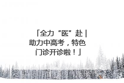 全力“医”赴｜助力中高考，特色门诊开诊啦！