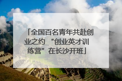 全国百名青年共赴创业之约 “创业英才训练营”在长沙开班