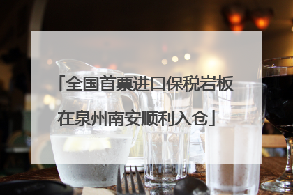 全国首票进口保税岩板在泉州南安顺利入仓