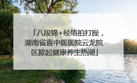 八段锦+经络拍打操，湖南省直中医医院云龙院区掀起健康养生热潮