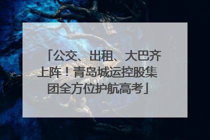 公交、出租、大巴齐上阵！青岛城运控股集团全方位护航高考