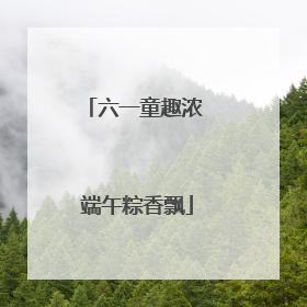 六一童趣浓 端午粽香飘