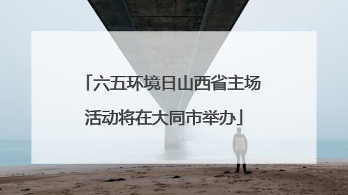 六五环境日山西省主场活动将在大同市举办