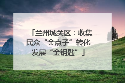 兰州城关区：收集民众“金点子”转化发展“金钥匙”