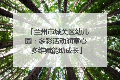 兰州市城关区幼儿园：多彩活动润童心 多维赋能助成长