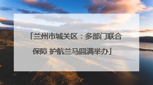 兰州市城关区：多部门联合保障 护航兰马圆满举办