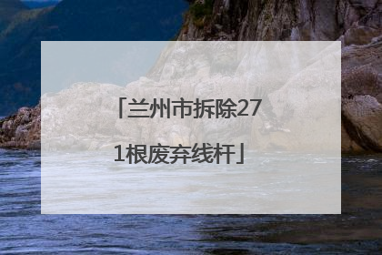 兰州市拆除271根废弃线杆