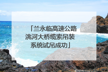 兰永临高速公路洮河大桥缆索吊装系统试吊成功