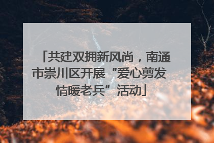 共建双拥新风尚，南通市崇川区开展“爱心剪发 情暖老兵”活动