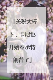关税大棒下，卡尼也开始奉承特朗普了