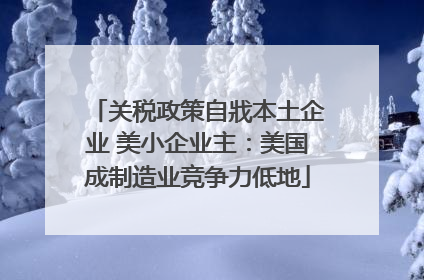 关税政策自戕本土企业 美小企业主：美国成制造业竞争力低地