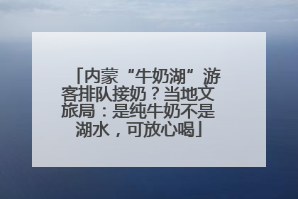内蒙“牛奶湖”游客排队接奶？当地文旅局：是纯牛奶不是湖水，可放心喝