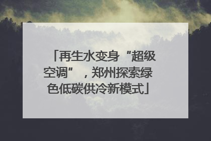 再生水变身“超级空调”，郑州探索绿色低碳供冷新模式