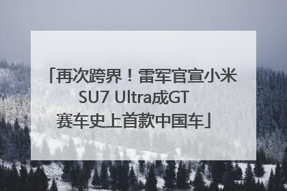再次跨界！雷军官宣小米SU7 Ultra成GT赛车史上首款中国车