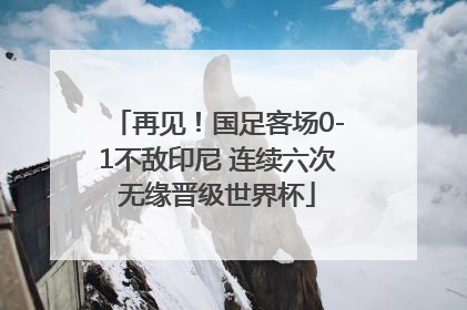 再见！国足客场0-1不敌印尼 连续六次无缘晋级世界杯