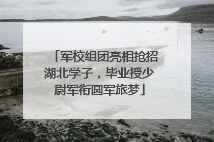 军校组团亮相抢招湖北学子，毕业授少尉军衔圆军旅梦