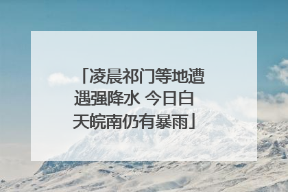 凌晨祁门等地遭遇强降水 今日白天皖南仍有暴雨