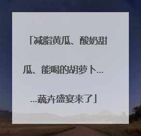 减脂黄瓜、酸奶甜瓜、能喝的胡萝卜……蔬卉盛宴来了