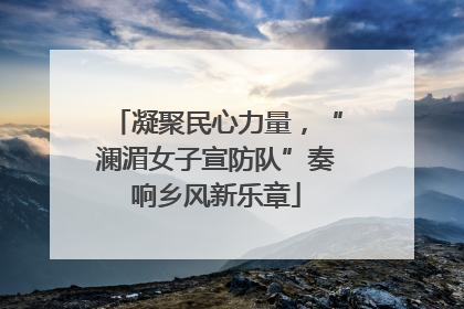 凝聚民心力量，“澜湄女子宣防队”奏响乡风新乐章
