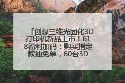 创想三维光固化3D打印机新品上市！618福利加码：购买指定款抽免单，60台3D打印机直接送