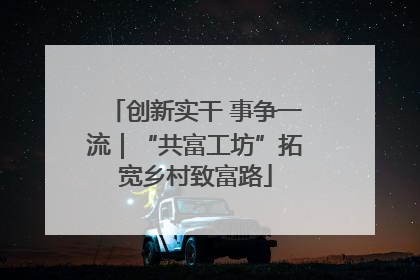 创新实干 事争一流｜“共富工坊”拓宽乡村致富路