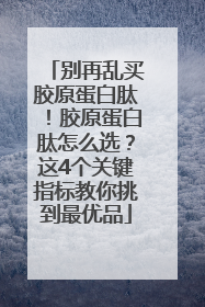 别再乱买胶原蛋白肽！胶原蛋白肽怎么选？这4个关键指标教你挑到最优品