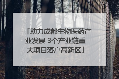 助力成都生物医药产业发展 3个产业链重大项目落户高新区