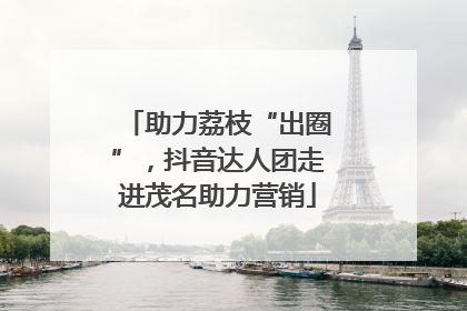 助力荔枝“出圈”，抖音达人团走进茂名助力营销
