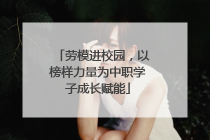 劳模进校园，以榜样力量为中职学子成长赋能