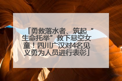 勇救落水者、筑起“生命托举”救下悬空女童！四川广汉对4名见义勇为人员进行表彰