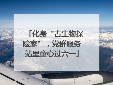 化身“古生物探险家”，党群服务站里童心过六一