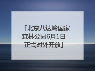 北京八达岭国家森林公园6月1日正式对外开放