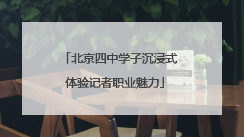 北京四中学子沉浸式体验记者职业魅力