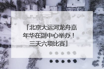 北京大运河龙舟嘉年华在副中心举办！三天六项比赛