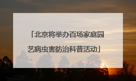 北京将举办百场家庭园艺病虫害防治科普活动
