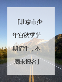 北京市少年宫秋季学期招生，本周末报名