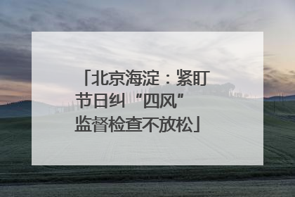 北京海淀：紧盯节日纠“四风” 监督检查不放松